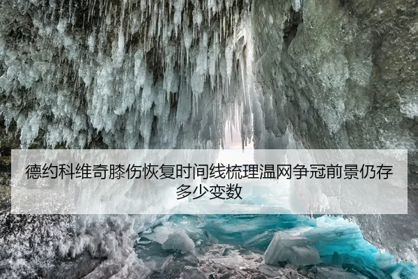 德约科维奇膝伤恢复时间线梳理温网争冠前景仍存多少变数