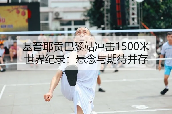 基普耶贡巴黎站冲击1500米世界纪录：悬念与期待并存