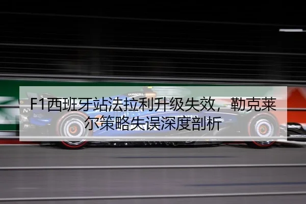 F1西班牙站法拉利升级失效，勒克莱尔策略失误深度剖析