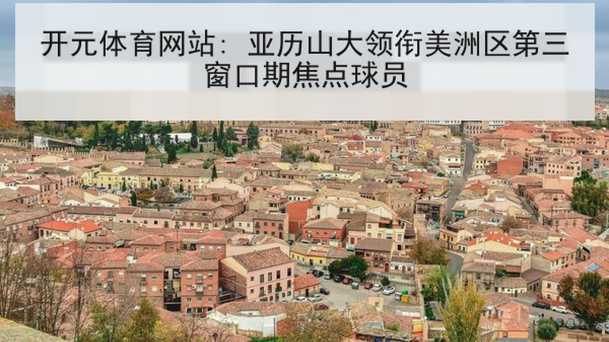 开元体育网站: 亚历山大领衔美洲区第三窗口期焦点球员