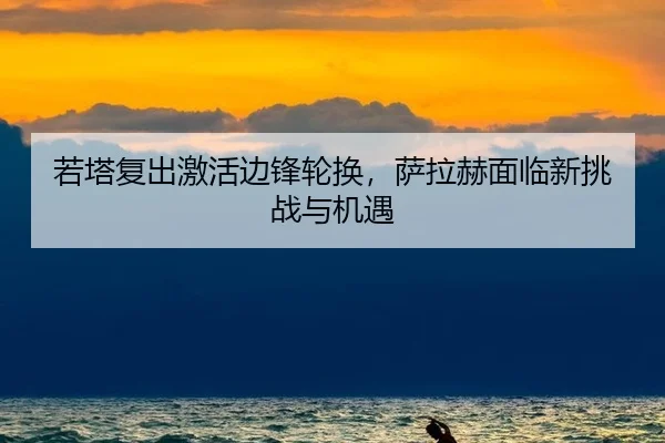 若塔复出激活边锋轮换，萨拉赫面临新挑战与机遇