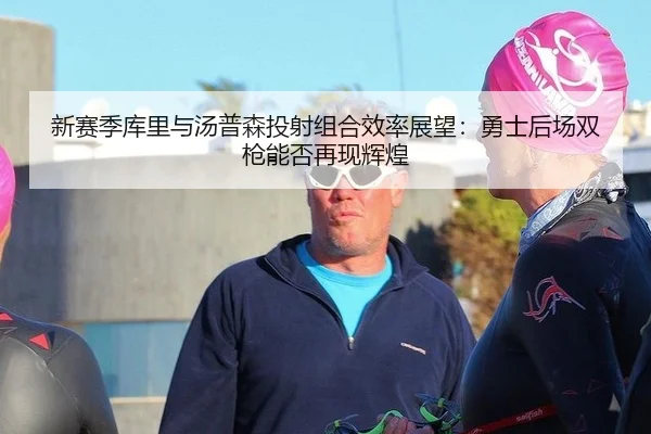 新赛季库里与汤普森投射组合效率展望：勇士后场双枪能否再现辉煌