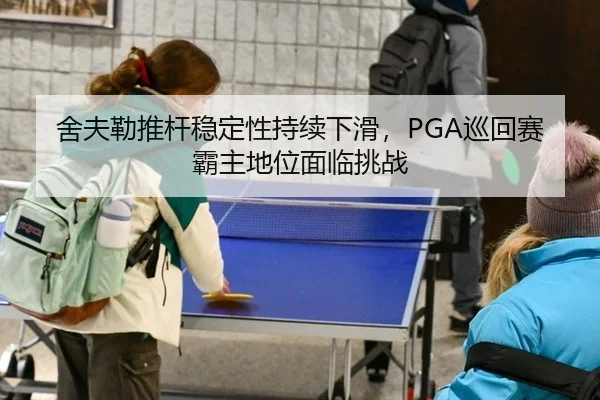 舍夫勒推杆稳定性持续下滑，PGA巡回赛霸主地位面临挑战