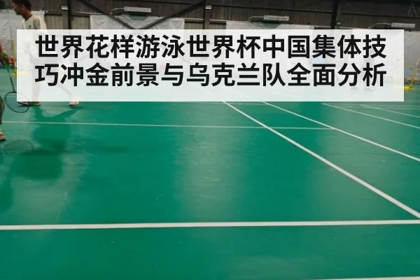 世界花样游泳世界杯中国集体技巧冲金前景与乌克兰队全面分析