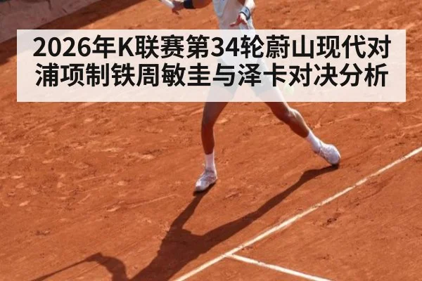 2026年K联赛第34轮蔚山现代对浦项制铁周敏圭与泽卡对决分析